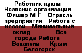 Работник кухни › Название организации ­ Фишер М.Г › Отрасль предприятия ­ Работа с кассой › Минимальный оклад ­ 19 000 - Все города Работа » Вакансии   . Крым,Белогорск